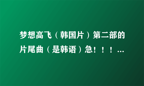 梦想高飞（韩国片）第二部的片尾曲（是韩语）急！！！！！！！！