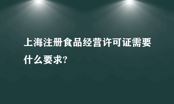 上海注册食品经营许可证需要什么要求?