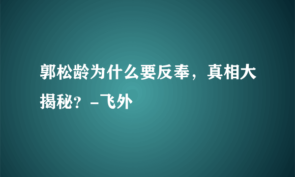 郭松龄为什么要反奉，真相大揭秘？-飞外