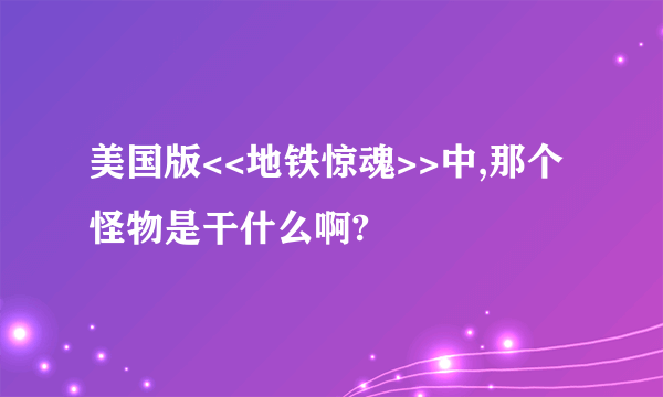 美国版<<地铁惊魂>>中,那个怪物是干什么啊?