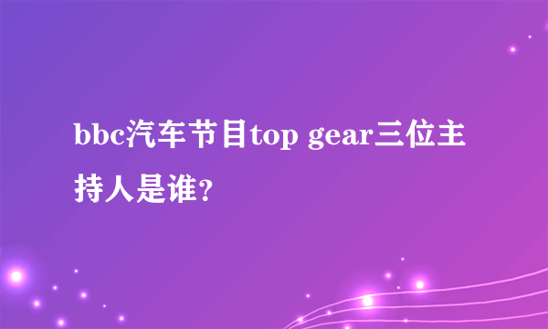 bbc汽车节目top gear三位主持人是谁？