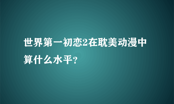 世界第一初恋2在耽美动漫中算什么水平？