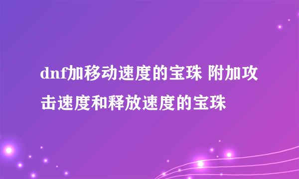 dnf加移动速度的宝珠 附加攻击速度和释放速度的宝珠