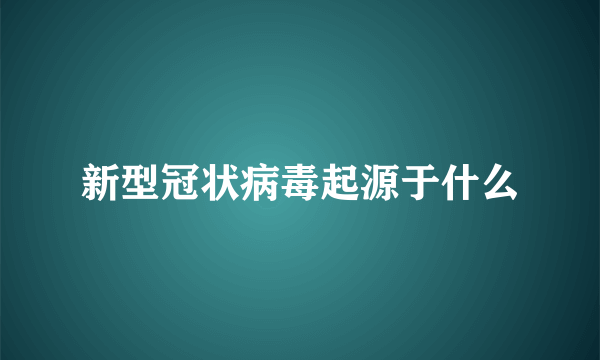 新型冠状病毒起源于什么