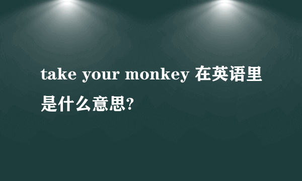 take your monkey 在英语里是什么意思?