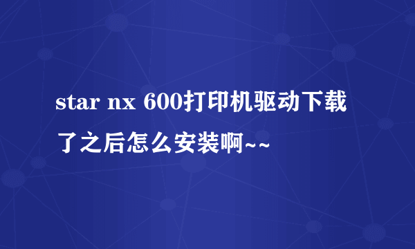 star nx 600打印机驱动下载了之后怎么安装啊~~