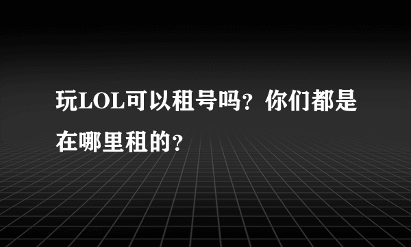 玩LOL可以租号吗？你们都是在哪里租的？