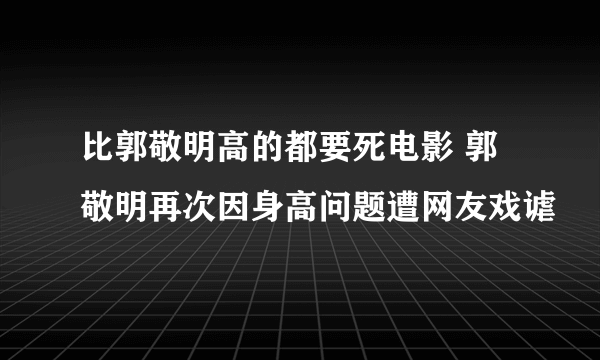 比郭敬明高的都要死电影 郭敬明再次因身高问题遭网友戏谑