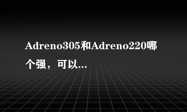 Adreno305和Adreno220哪个强，可以的话给三角输出和像素填充