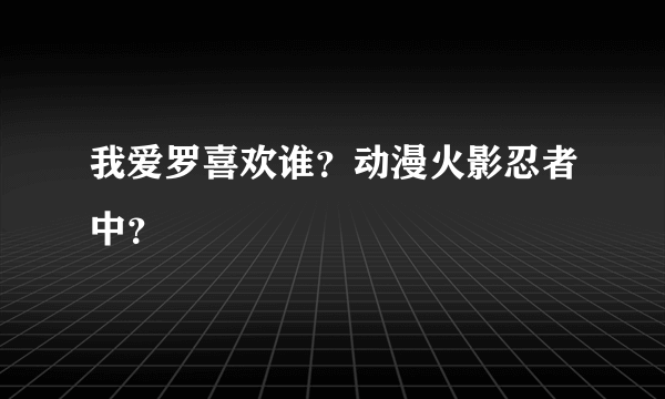 我爱罗喜欢谁？动漫火影忍者中？