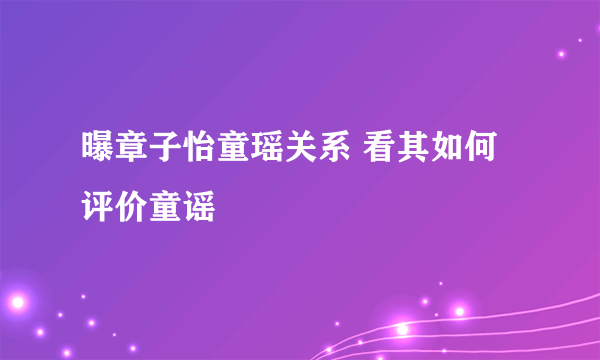 曝章子怡童瑶关系 看其如何评价童谣