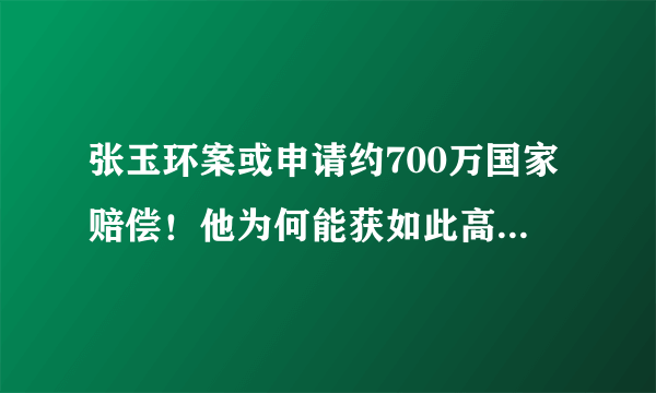 张玉环案或申请约700万国家赔偿！他为何能获如此高额赔偿金？