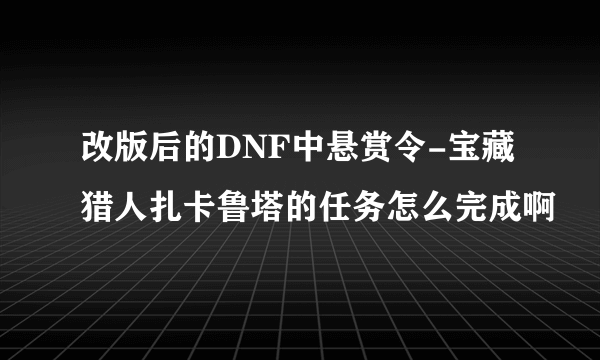 改版后的DNF中悬赏令-宝藏猎人扎卡鲁塔的任务怎么完成啊