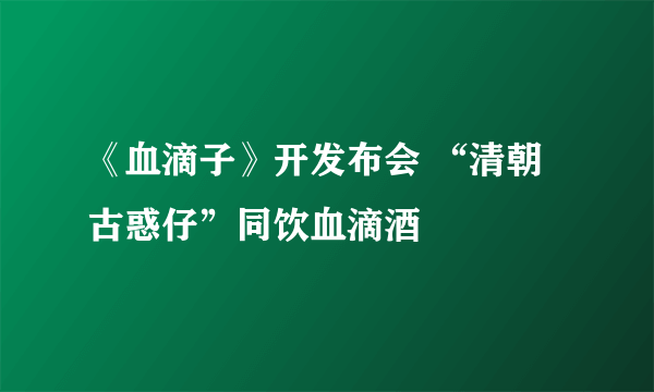 《血滴子》开发布会 “清朝古惑仔”同饮血滴酒