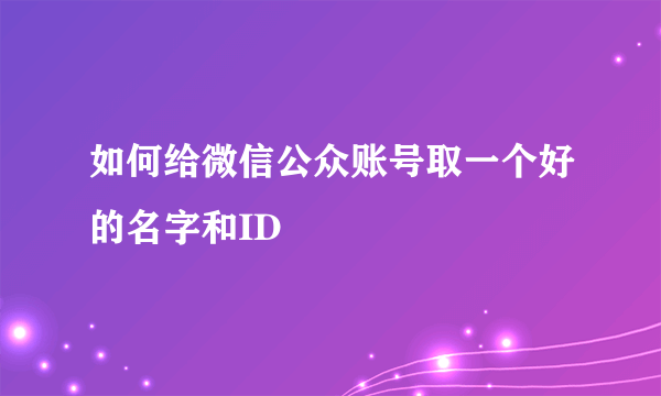 如何给微信公众账号取一个好的名字和ID