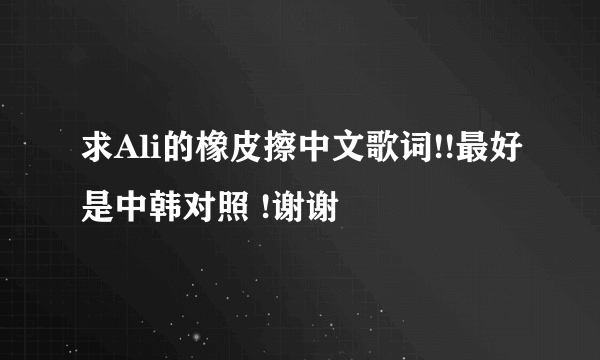 求Ali的橡皮擦中文歌词!!最好是中韩对照 !谢谢