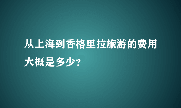 从上海到香格里拉旅游的费用大概是多少？