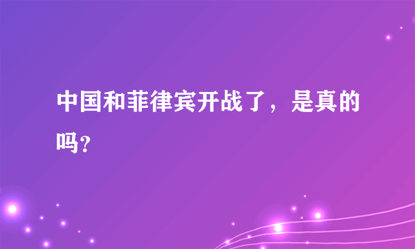 中国和菲律宾开战了，是真的吗？