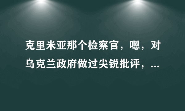 克里米亚那个检察官，嗯，对乌克兰政府做过尖锐批评，可是为什么要支持回归俄罗斯。，谢谢了