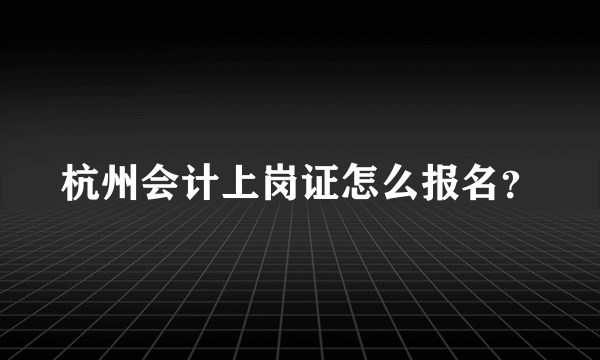 杭州会计上岗证怎么报名？