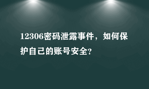 12306密码泄露事件，如何保护自己的账号安全？