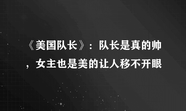 《美国队长》：队长是真的帅，女主也是美的让人移不开眼