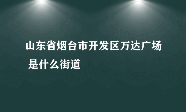 山东省烟台市开发区万达广场 是什么街道