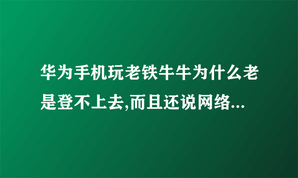 华为手机玩老铁牛牛为什么老是登不上去,而且还说网络有问题？