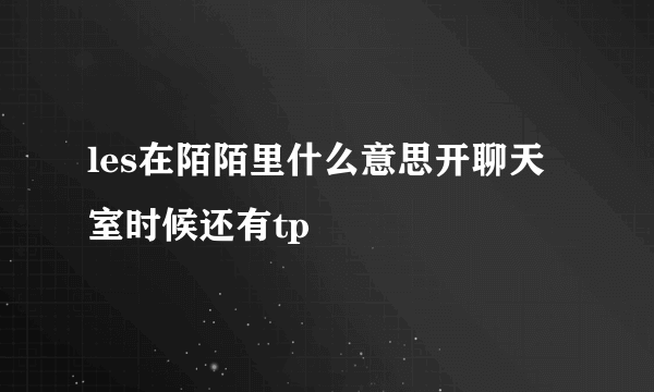 les在陌陌里什么意思开聊天室时候还有tp