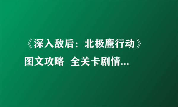 《深入敌后：北极鹰行动》  图文攻略  全关卡剧情流程攻略