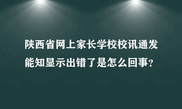 陕西省网上家长学校校讯通发能知显示出错了是怎么回事？