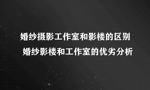 婚纱摄影工作室和影楼的区别 婚纱影楼和工作室的优劣分析