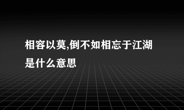 相容以莫,倒不如相忘于江湖是什么意思