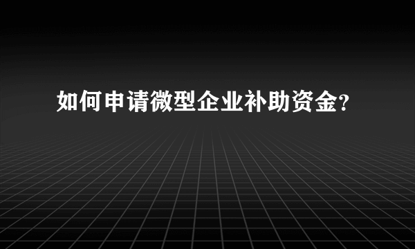 如何申请微型企业补助资金？