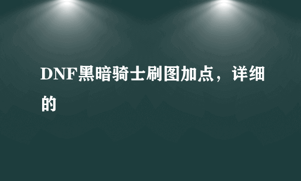 DNF黑暗骑士刷图加点，详细的