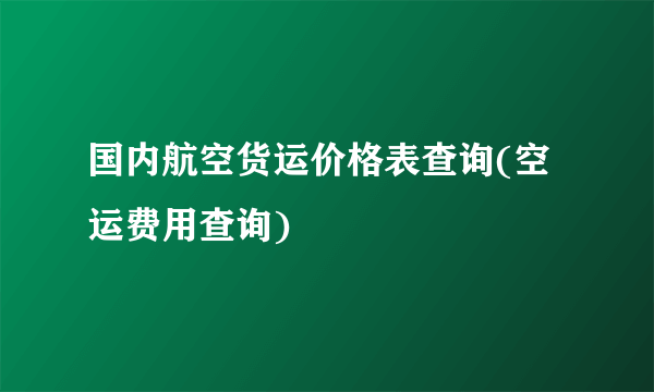 国内航空货运价格表查询(空运费用查询)