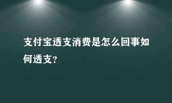 支付宝透支消费是怎么回事如何透支？