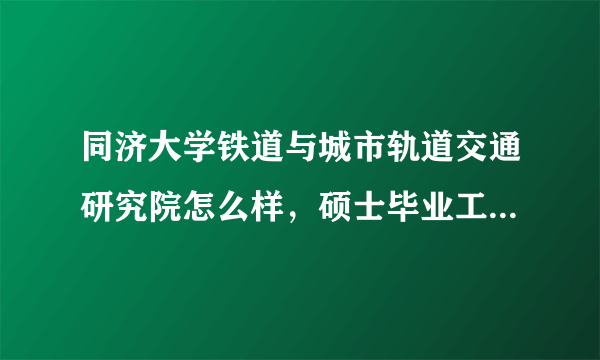 同济大学铁道与城市轨道交通研究院怎么样，硕士毕业工作怎么样