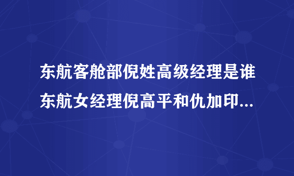 东航客舱部倪姓高级经理是谁东航女经理倪高平和仇加印什么关系_飞外