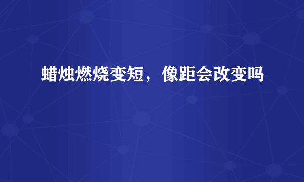 蜡烛燃烧变短，像距会改变吗