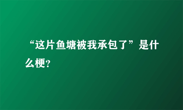 “这片鱼塘被我承包了”是什么梗？