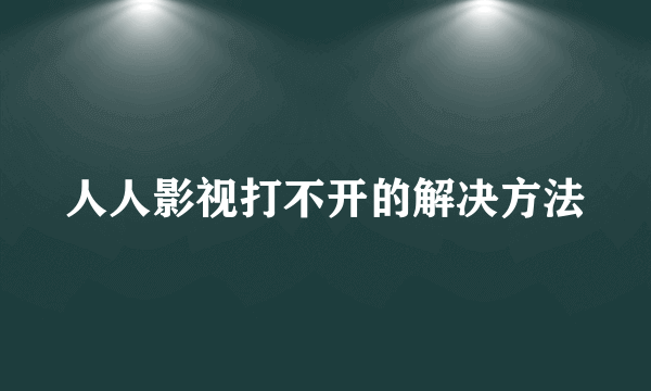 人人影视打不开的解决方法