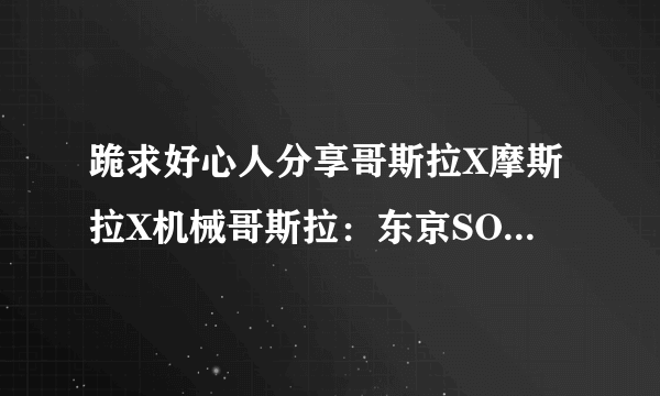 跪求好心人分享哥斯拉X摩斯拉X机械哥斯拉：东京SOS2003年上映的由金子升主演高清百度云资源