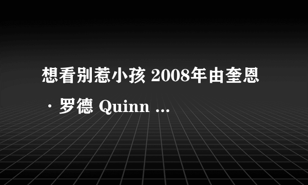 想看别惹小孩 2008年由奎恩·罗德 Quinn Lord主演的免费高清资源