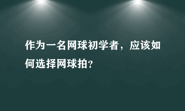 作为一名网球初学者，应该如何选择网球拍？