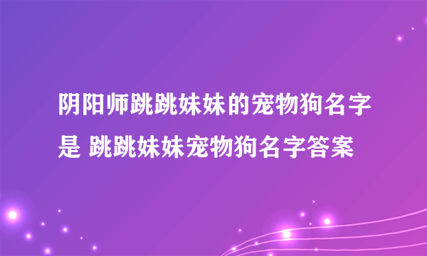 阴阳师跳跳妹妹的宠物狗名字是 跳跳妹妹宠物狗名字答案