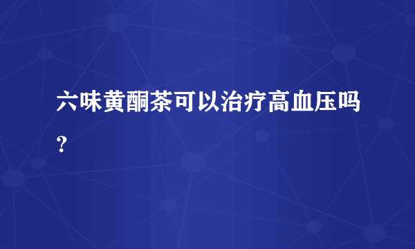 六味黄酮茶可以治疗高血压吗？