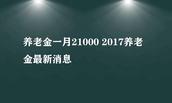 养老金一月21000 2017养老金最新消息