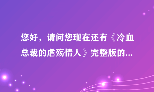 您好，请问您现在还有《冷血总裁的虐殇情人》完整版的小说吗，可不可以发一下吗？我都找不到，，