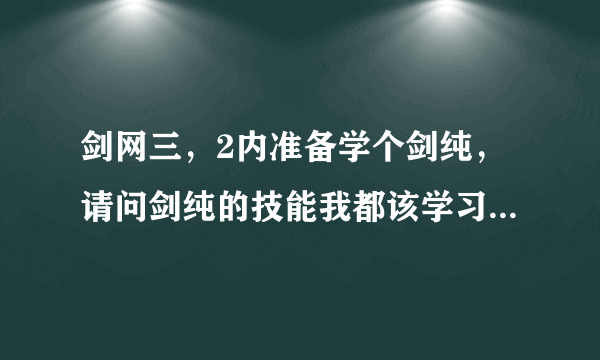 剑网三，2内准备学个剑纯，请问剑纯的技能我都该学习哪些？ 另外问下剑纯怎么输出？什么叫爆气场？